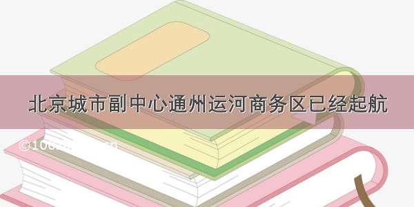 北京城市副中心通州运河商务区已经起航