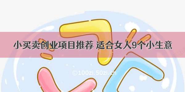 小买卖创业项目推荐 适合女人9个小生意