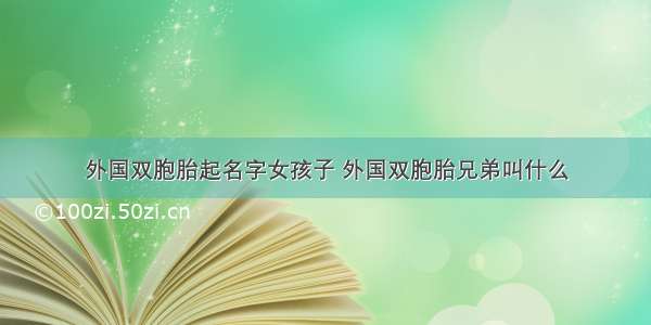 外国双胞胎起名字女孩子 外国双胞胎兄弟叫什么