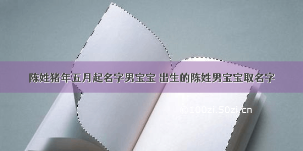 陈姓猪年五月起名字男宝宝 出生的陈姓男宝宝取名字