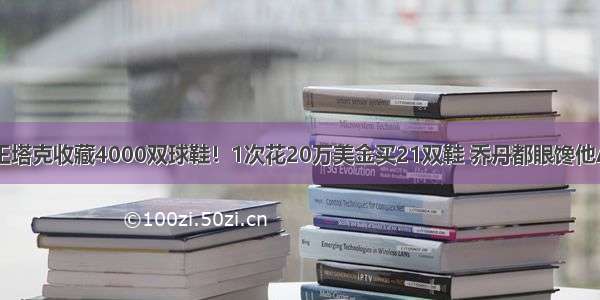 鞋王塔克收藏4000双球鞋！1次花20万美金买21双鞋 乔丹都眼馋他AJ5