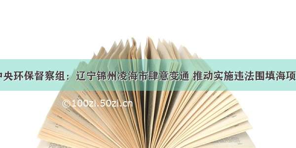 中央环保督察组：辽宁锦州凌海市肆意变通 推动实施违法围填海项目