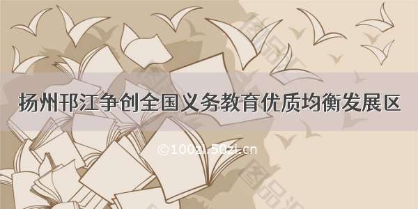 扬州邗江争创全国义务教育优质均衡发展区