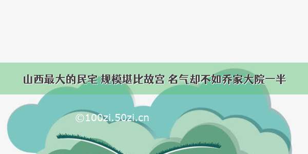 山西最大的民宅 规模堪比故宫 名气却不如乔家大院一半