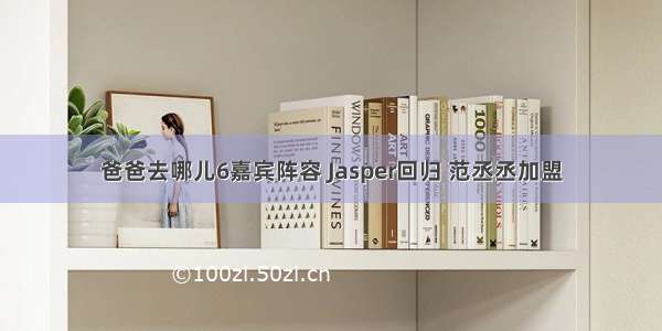 爸爸去哪儿6嘉宾阵容 Jasper回归 范丞丞加盟