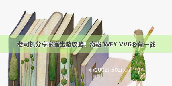 老司机分享家庭出游攻略！奇骏 WEY VV6必有一战