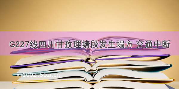 G227线四川甘孜理塘段发生塌方 交通中断