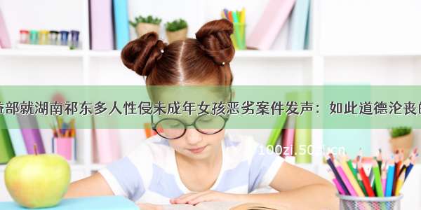 全国妇联权益部就湖南祁东多人性侵未成年女孩恶劣案件发声：如此道德沦丧的恶行必须依