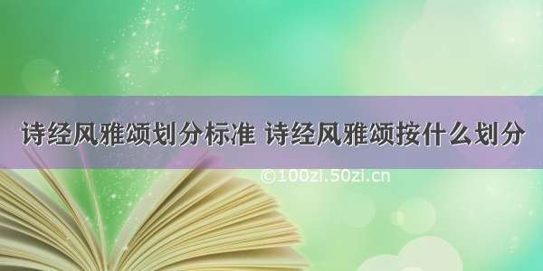 诗经风雅颂划分标准 诗经风雅颂按什么划分