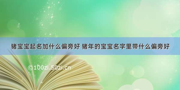 猪宝宝起名加什么偏旁好 猪年的宝宝名字里带什么偏旁好