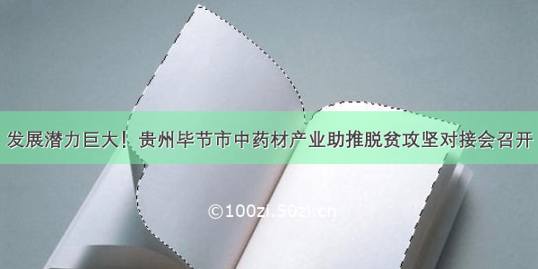 发展潜力巨大！贵州毕节市中药材产业助推脱贫攻坚对接会召开