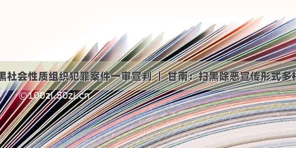 平凉首例黑社会性质组织犯罪案件一审宣判 ｜ 甘南：扫黑除恶宣传形式多样接地气 ｜