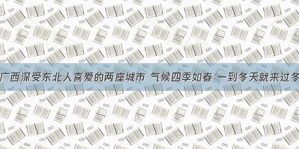 广西深受东北人喜爱的两座城市 气候四季如春 一到冬天就来过冬