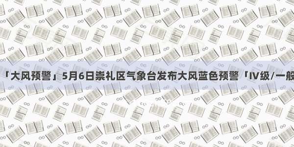 「大风预警」5月6日崇礼区气象台发布大风蓝色预警「Ⅳ级/一般」