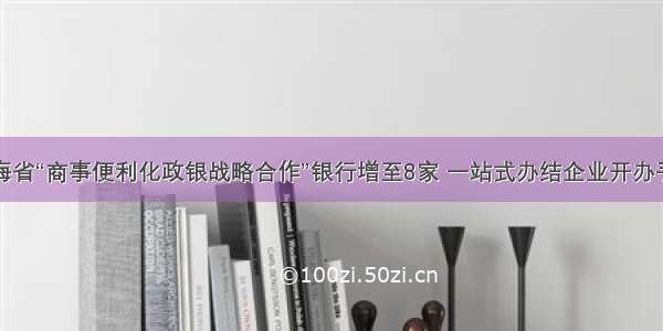 青海省“商事便利化政银战略合作”银行增至8家 一站式办结企业开办手续