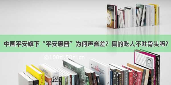 中国平安旗下“平安惠普”为何声誉差？真的吃人不吐骨头吗？