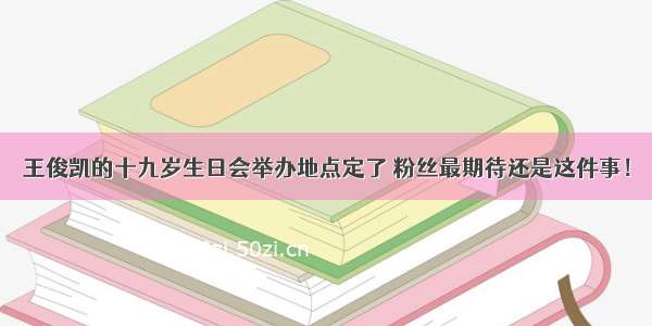 王俊凯的十九岁生日会举办地点定了 粉丝最期待还是这件事！