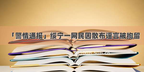 「警情通报」绥宁一网民因散布谣言被拘留