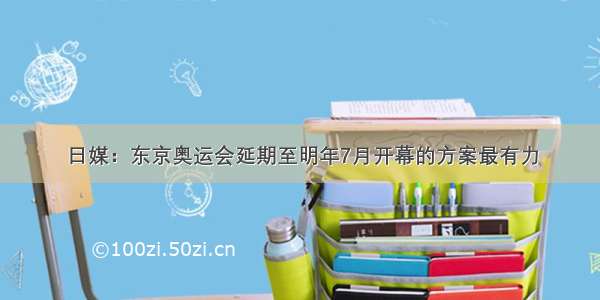 日媒：东京奥运会延期至明年7月开幕的方案最有力