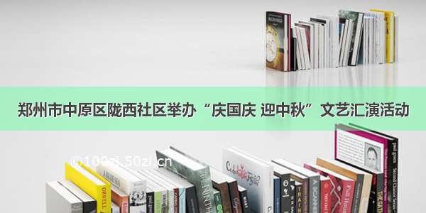 郑州市中原区陇西社区举办“庆国庆 迎中秋”文艺汇演活动