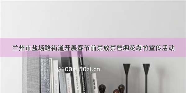 兰州市盐场路街道开展春节前禁放禁售烟花爆竹宣传活动