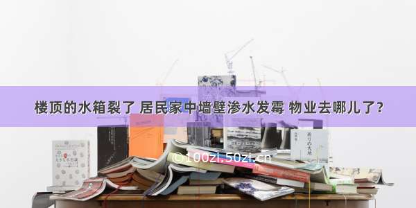 楼顶的水箱裂了 居民家中墙壁渗水发霉 物业去哪儿了？