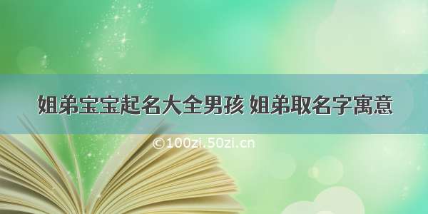 姐弟宝宝起名大全男孩 姐弟取名字寓意