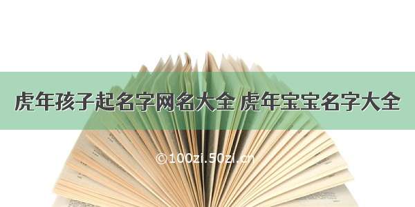 虎年孩子起名字网名大全 虎年宝宝名字大全