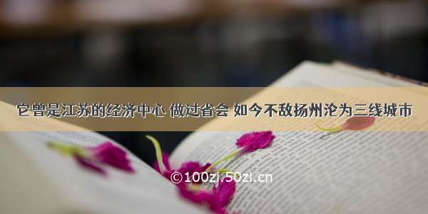 它曾是江苏的经济中心 做过省会 如今不敌扬州沦为三线城市