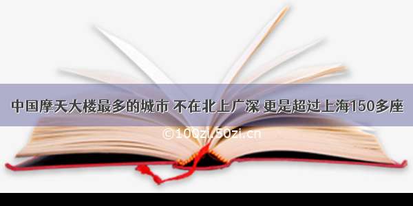 中国摩天大楼最多的城市 不在北上广深 更是超过上海150多座