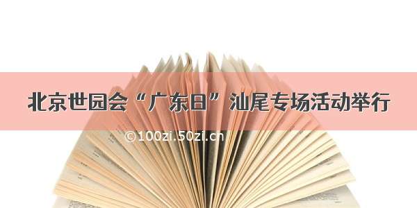 北京世园会“广东日”汕尾专场活动举行