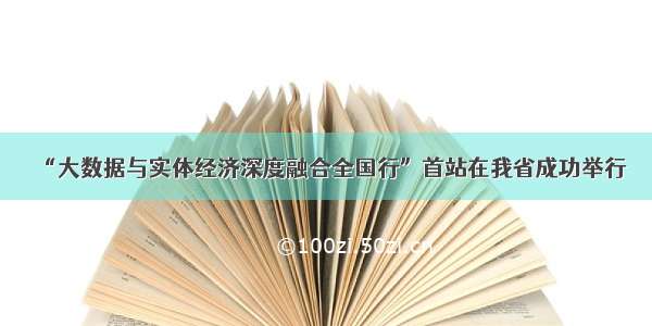 “大数据与实体经济深度融合全国行”首站在我省成功举行