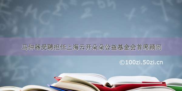 马仲器受聘担任上海云开朵朵公益基金会首席顾问