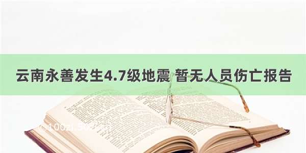 云南永善发生4.7级地震 暂无人员伤亡报告