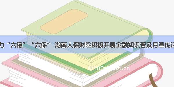 助力“六稳”“六保” 湖南人保财险积极开展金融知识普及月宣传活动