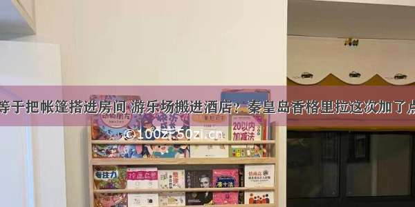 亲子酒店等于把帐篷搭进房间 游乐场搬进酒店？秦皇岛香格里拉这次加了点“心”意