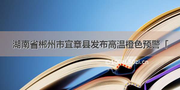 湖南省郴州市宜章县发布高温橙色预警「