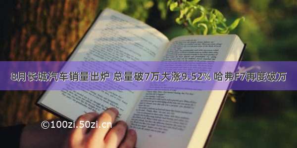 8月长城汽车销量出炉 总量破7万大涨9.52% 哈弗F7再度破万