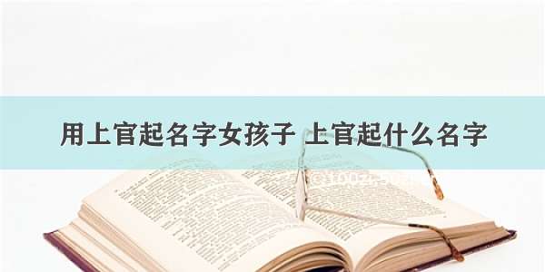 用上官起名字女孩子 上官起什么名字