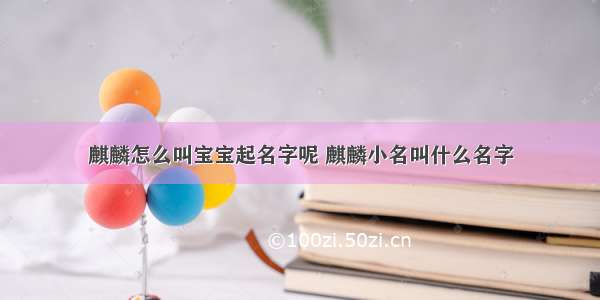 麒麟怎么叫宝宝起名字呢 麒麟小名叫什么名字