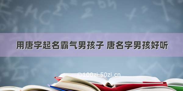 用唐字起名霸气男孩子 唐名字男孩好听