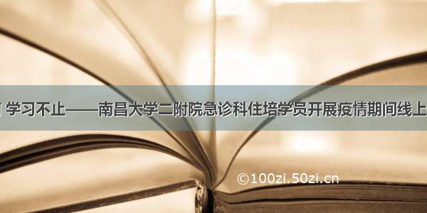 疫情当前 学习不止——南昌大学二附院急诊科住培学员开展疫情期间线上病例讨论