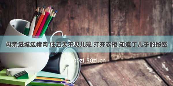 母亲进城送猪肉 住五天不见儿媳 打开衣柜 知道了儿子的秘密