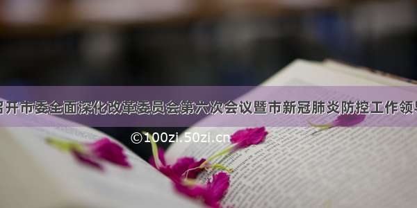 袁毅主持召开市委全面深化改革委员会第六次会议暨市新冠肺炎防控工作领导小组会议