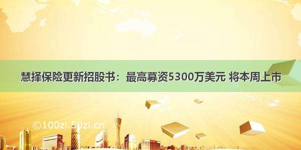 慧择保险更新招股书：最高募资5300万美元 将本周上市