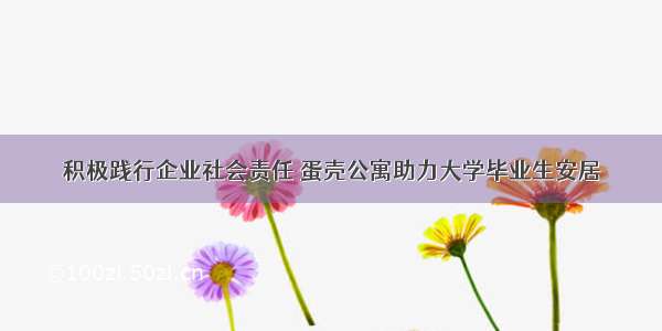 积极践行企业社会责任 蛋壳公寓助力大学毕业生安居