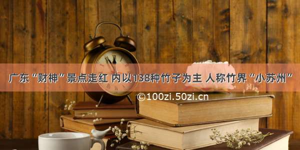 广东“财神”景点走红 内以138种竹子为主 人称竹界“小苏州”