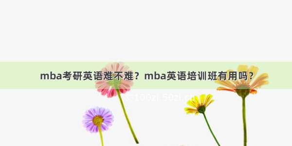 mba考研英语难不难？mba英语培训班有用吗？