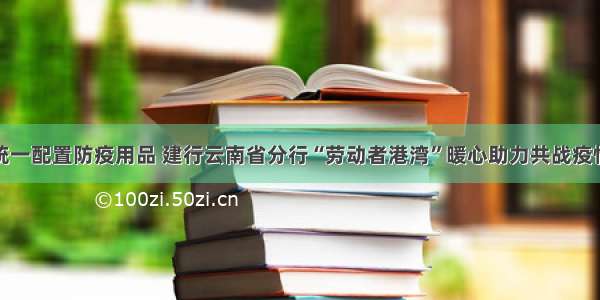 统一配置防疫用品 建行云南省分行“劳动者港湾”暖心助力共战疫情