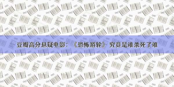 豆瓣高分悬疑电影：《恐怖游轮》 究竟是谁杀死了谁